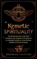 Kemetic Spirituality: The Buried Secrets to Spiritual Evolution, the Forgotten Principles of an Elevated Existence, & the Ancient Wisdom of Divine One