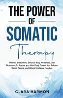 The Power of Somatic Therapy: Harness Breathwork, Enhance Body Awareness and Movement to Restore the Mind-Body Connection, Release Stored Trauma and U