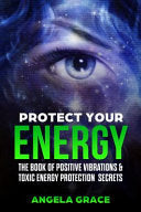 Protect Your Energy: The Book of Positive Vibrations & Toxic Energy Protection Secrets