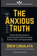 The Anxious Truth: A Step-By-Step Guide To Understanding and Overcoming Panic, Anxiety, and Agoraphobia