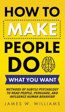 How to Make People Do What You Want: Methods of Subtle Psychology to Read People, Persuade, and Influence Human Behavior