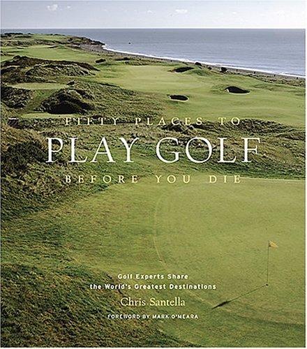 Fifty Places to Play Golf Before You Die: Golf Experts Share the World's Greatest Destinations