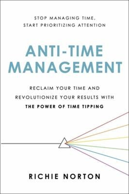 Anti-Time Management: Reclaim Your Time and Revolutionize Your Results with the Power of Time Tipping