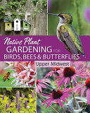 Native Plant Gardening for Birds, Bees & Butterflies: Upper Midwest