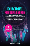 Divine Feminine Energy: How To Manifest With Goddess Energy, & Feminine Energy Awakening Secrets They Don't Want You To Know About (Manifesting For Wo