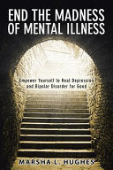 End the Madness of Mental Illness: Empower Yourself to Heal Depression and Bipolar Disorder for Good