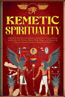 Kemetic Spirituality: A Modern Practitioner's Guide to Kemetism: How to Honor and Invoke The Neteru, Master Heka Magic, and Revive the Power of Ancien