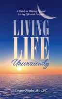 Living Life Unconsciously: A Guide to Waking up and Living Life with Purpose