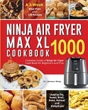 Ninja Air Fryer Max XL Cookbook 1000: Complete Guide of Ninja Air Fryer Cook Book for Beginners and Pros Used to Fry, Roast, Broil, Bake, Reheat and D