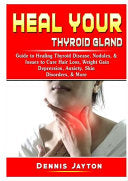 Heal your Thyroid Gland: Guide to Healing Thyroid Disease, Nodules, & Issues to Cure Hair Loss, Weight Gain, Depression, Anxiety, Skin Disorders, & Mo