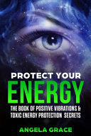 Protect Your Energy: The Book of Positive Vibrations & Toxic Energy Protection Secrets