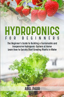 Hydroponics For Beginners: The Beginner's Guide to Building a Sustainable and Inexpensive Hydroponic System at Home: Learn How to Quickly Start Growin