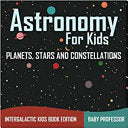 Astronomy For Kids Planets, Stars and Constellations - Intergalactic Kids Book Edition