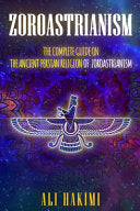 Zoroastrianism: The Complete Guide on The Ancient Persian Religion of Mazdayasna and Zoroastrianism.