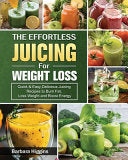 The Effortless Juicing for Weight Loss: Quick & Easy, Delicious Juicing Recipes to Burn Fat, Loss Weight and Boost Energy