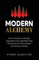 Modern Alchemy: How to Transform a Lethargic Organization Into a High-Performing, Winning Machine That Is Greater than the Sum of Its Parts