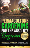 Permaculture Gardening for the Absolute Beginner: Follow Nature's Map to Grow Your Own Organic Food with Confidence and Transform Any Backyard Into a