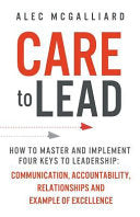 Care to Lead: How to Master and Implement Four Keys to Leadership: Communication, Accountability, Relationships and Example of Excellence