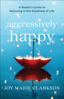 Aggressively Happy: A Realist's Guide to Believing in the Goodness of Life