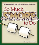 So Much s'More to Do: Over 50 Variations of the Campfire Classic