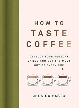 How to Taste Coffee: Develop Your Sensory Skills and Get the Most Out of Every Cup