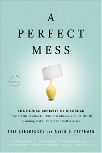A Perfect Mess: The Hidden Benefits of Disorder--How Crammed Closets, Cluttered Offices, and On-The-Fly Planning Make the World a Better Place